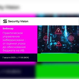 Security Vision:
Вебинар "Практическое управление киберрисками - от оценки угроз до обоснования бюджета на ИБ"